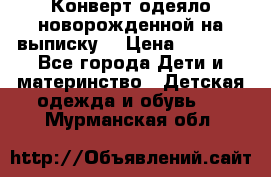 Конверт-одеяло новорожденной на выписку. › Цена ­ 1 500 - Все города Дети и материнство » Детская одежда и обувь   . Мурманская обл.